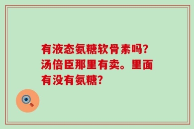 有液态氨糖软骨素吗？汤倍臣那里有卖。里面有没有氨糖？