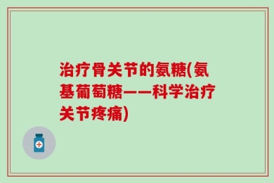 治疗骨关节的氨糖(氨基葡萄糖——科学治疗关节疼痛)