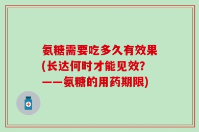 氨糖需要吃多久有效果(长达何时才能见效？——氨糖的用药期限)