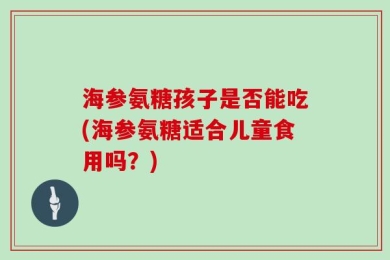 海参氨糖孩子是否能吃(海参氨糖适合儿童食用吗？)