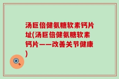 汤巨倍健氨糖软素钙片址(汤巨倍健氨糖软素钙片——改善关节健康)
