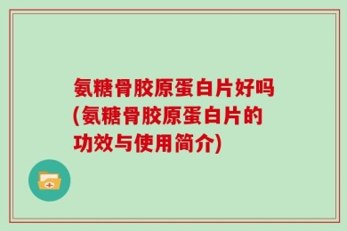 氨糖骨胶原蛋白片好吗(氨糖骨胶原蛋白片的功效与使用简介)