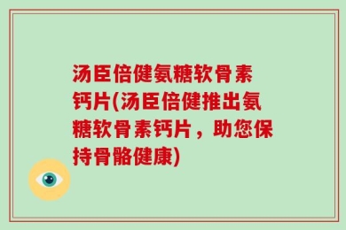 汤臣倍健氨糖软骨素 钙片(汤臣倍健推出氨糖软骨素钙片，助您保持骨骼健康)
