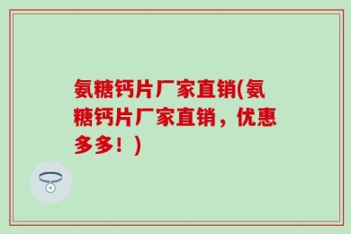 氨糖钙片厂家直销(氨糖钙片厂家直销，优惠多多！)