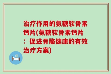 治疗作用的氨糖软骨素钙片(氨糖软骨素钙片：促进骨骼健康的有效治疗方案)