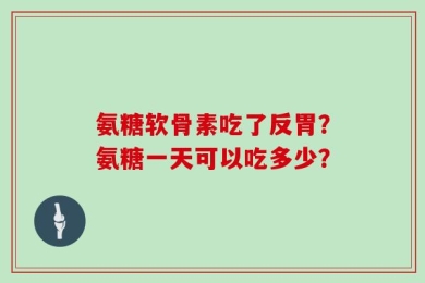 氨糖软骨素吃了反胃？氨糖一天可以吃多少？