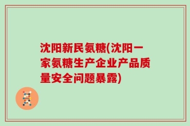 沈阳新民氨糖(沈阳一家氨糖生产企业产品质量安全问题暴露)