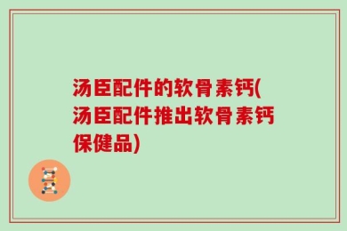 汤臣配件的软骨素钙(汤臣配件推出软骨素钙保健品)