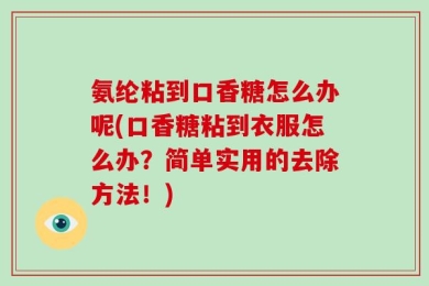 氨纶粘到口香糖怎么办呢(口香糖粘到衣服怎么办？简单实用的去除方法！)