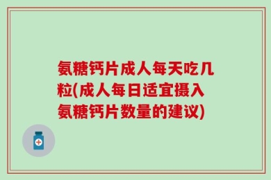 氨糖钙片成人每天吃几粒(成人每日适宜摄入氨糖钙片数量的建议)