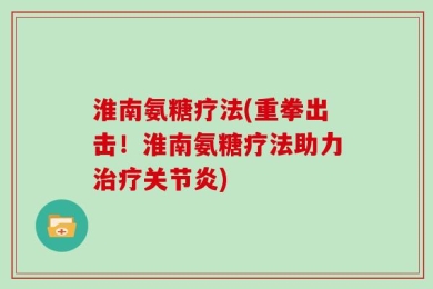 淮南氨糖疗法(重拳出击！淮南氨糖疗法助力治疗关节炎)
