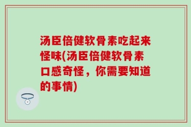 汤臣倍健软骨素吃起来怪味(汤臣倍健软骨素口感奇怪，你需要知道的事情)