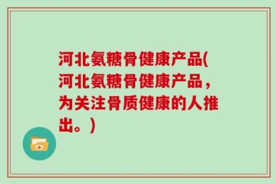 河北氨糖骨健康产品(河北氨糖骨健康产品，为关注骨质健康的人推出。)