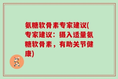 氨糖软骨素专家建议(专家建议：摄入适量氨糖软骨素，有助关节健康)
