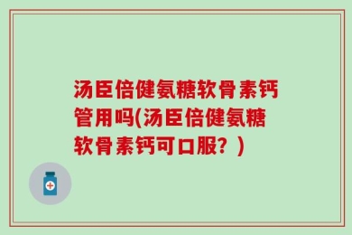 汤臣倍健氨糖软骨素钙管用吗(汤臣倍健氨糖软骨素钙可口服？)