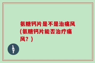 氨糖钙片是不是治痛风(氨糖钙片能否治疗痛风？)
