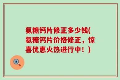 氨糖钙片修正多少钱(氨糖钙片价格修正，惊喜优惠火热进行中！)