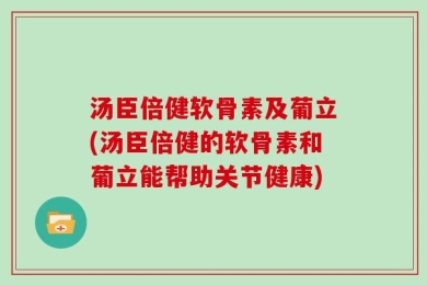汤臣倍健软骨素及葡立(汤臣倍健的软骨素和葡立能帮助关节健康)