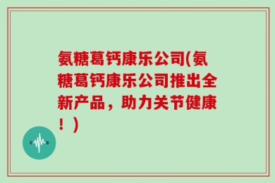 氨糖葛钙康乐公司(氨糖葛钙康乐公司推出全新产品，助力关节健康！)