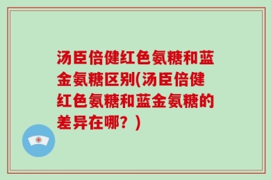 汤臣倍健红色氨糖和蓝金氨糖区别(汤臣倍健红色氨糖和蓝金氨糖的差异在哪？)