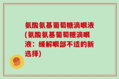 氨酸氨基葡萄糖滴眼液(氨酸氨基葡萄糖滴眼液：缓解眼部不适的新选择)