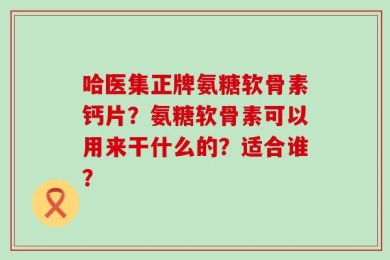 哈医集正牌氨糖软骨素钙片？氨糖软骨素可以用来干什么的？适合谁？