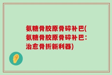 氨糖骨胶原骨碎补巴(氨糖骨胶原骨碎补巴：治愈骨折新利器)