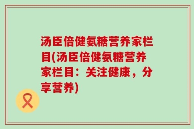 汤臣倍健氨糖营养家栏目(汤臣倍健氨糖营养家栏目：关注健康，分享营养)