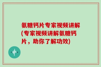 氨糖钙片专家视频讲解(专家视频讲解氨糖钙片，助你了解功效)