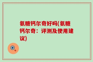 氨糖钙尔奇好吗(氨糖钙尔奇：评测及使用建议)