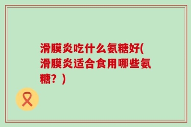滑膜炎吃什么氨糖好(滑膜炎适合食用哪些氨糖？)