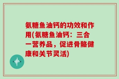 氨糖鱼油钙的功效和作用(氨糖鱼油钙：三合一营养品，促进骨骼健康和关节灵活)