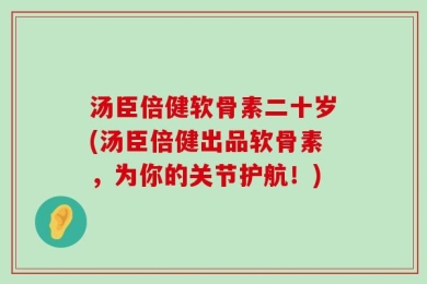 汤臣倍健软骨素二十岁(汤臣倍健出品软骨素，为你的关节护航！)