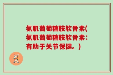氨肌葡萄糖胺软骨素(氨肌葡萄糖胺软骨素：有助于关节保健。)