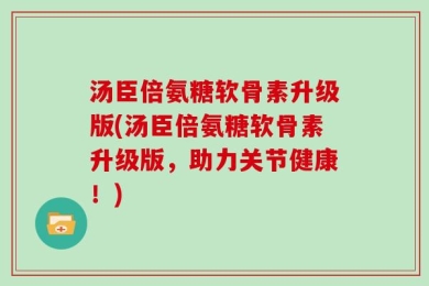 汤臣倍氨糖软骨素升级版(汤臣倍氨糖软骨素升级版，助力关节健康！)