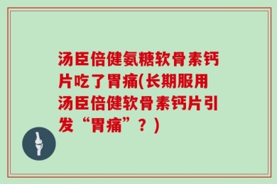 汤臣倍健氨糖软骨素钙片吃了胃痛(长期服用汤臣倍健软骨素钙片引发“胃痛”？)