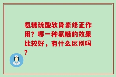 氨糖硫酸软骨素修正作用？哪一种氨糖的效果比较好，有什么区别吗？