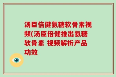 汤臣倍健氨糖软骨素视频(汤臣倍健推出氨糖软骨素 视频解析产品功效