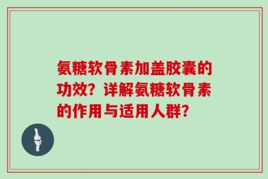 氨糖软骨素加盖胶囊的功效？详解氨糖软骨素的作用与适用人群？