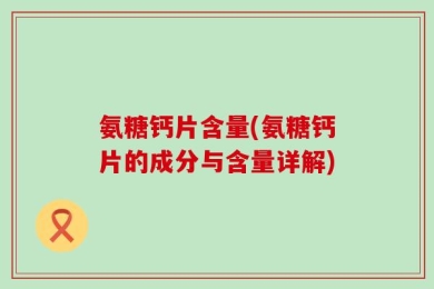 氨糖钙片含量(氨糖钙片的成分与含量详解)