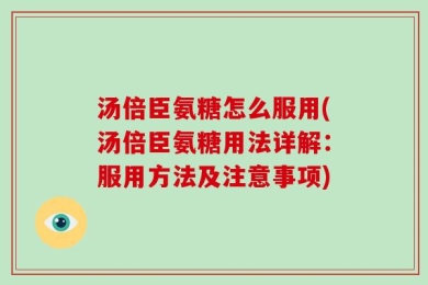 汤倍臣氨糖怎么服用(汤倍臣氨糖用法详解：服用方法及注意事项)