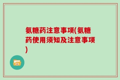 氨糖药注意事项(氨糖药使用须知及注意事项)