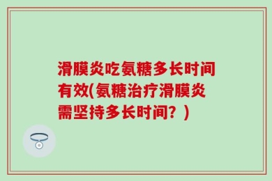 滑膜炎吃氨糖多长时间有效(氨糖治疗滑膜炎需坚持多长时间？)