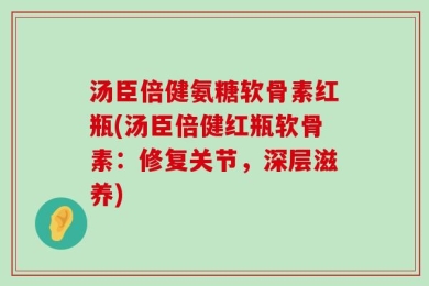 汤臣倍健氨糖软骨素红瓶(汤臣倍健红瓶软骨素：修复关节，深层滋养)