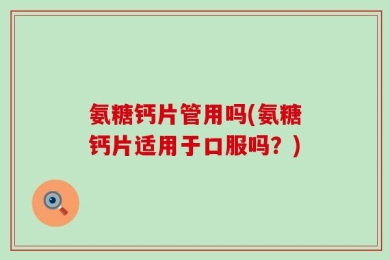 氨糖钙片管用吗(氨糖钙片适用于口服吗？)
