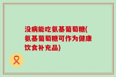 没病能吃氨基葡萄糖(氨基葡萄糖可作为健康饮食补充品)