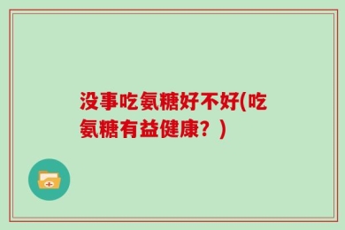 没事吃氨糖好不好(吃氨糖有益健康？)