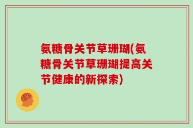 氨糖骨关节草珊瑚(氨糖骨关节草珊瑚提高关节健康的新探索)