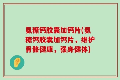 氨糖钙胶囊加钙片(氨糖钙胶囊加钙片，维护骨骼健康，强身健体)