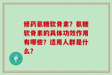 修药氨糖软骨素？氨糖软骨素的具体功效作用有哪些？适用人群是什么？